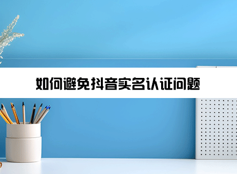 如何避免抖音实名认证问题？抖音实名认证有安全隐患吗？